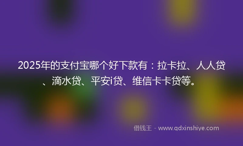 2025年的支付宝哪个好下款有：拉卡拉、人人贷、滴水贷、平安i贷、维信卡卡贷等。