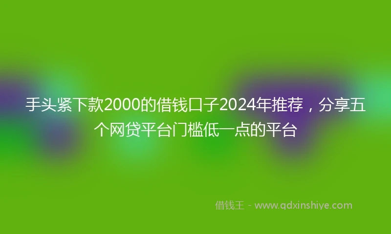 手头紧下款2000的借钱口子2024年推荐，分享五个网贷平台门槛低一点的平台