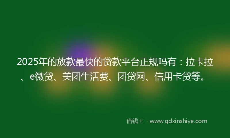 2025年的放款最快的贷款平台正规吗有：拉卡拉、e微贷、美团生活费、团贷网、信用卡贷等。