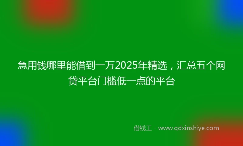 急用钱哪里能借到一万2025年精选，汇总五个网贷平台门槛低一点的平台