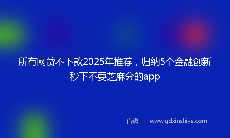 所有网贷不下款2025年推荐，归纳5个金融创新秒下不要芝麻分的app
