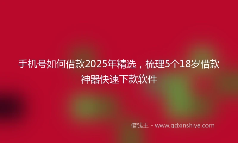 手机号如何借款2025年精选,梳理5个18岁借款神器快速下款软件