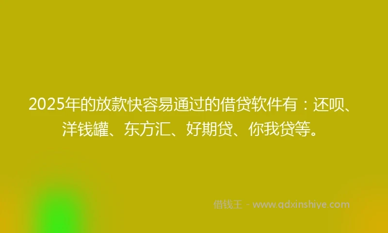 2025年的放款快容易通过的借贷软件有：还呗、洋钱罐、东方汇、好期贷、你我贷等。