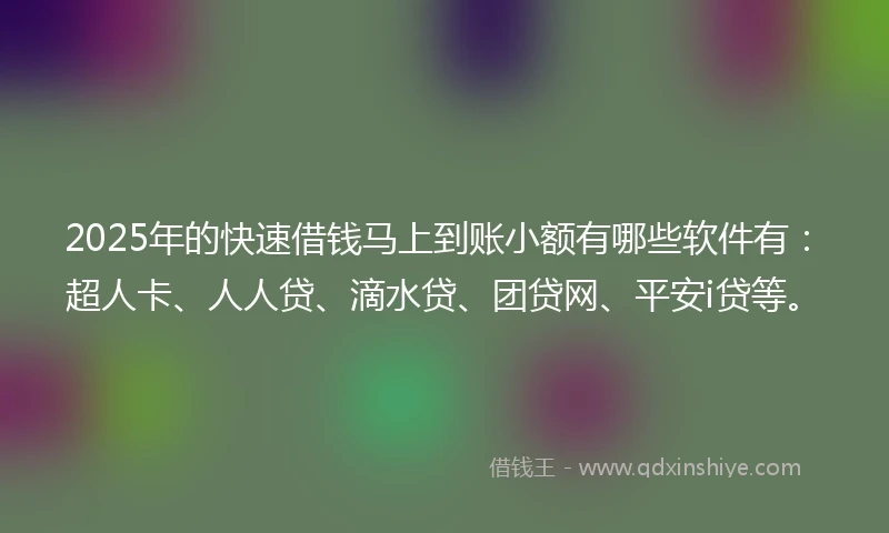 2025年的快速借钱马上到账小额有哪些软件有：超人卡、人人贷、滴水贷、团贷网、平安i贷等。