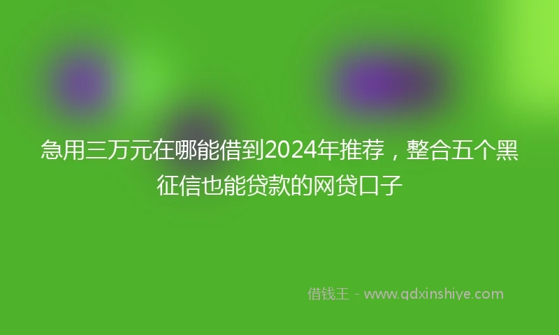 急用三万元在哪能借到2024年推荐，整合五个黑征信也能贷款的网贷口子