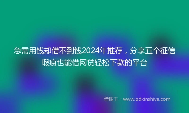急需用钱却借不到钱2024年推荐，分享五个征信瑕疵也能借网贷轻松下款的平台