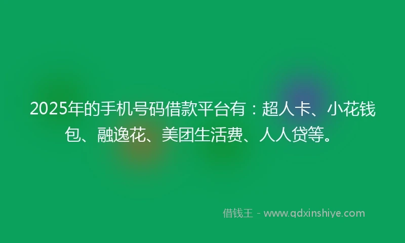 2025年的手机号码借款平台有：超人卡、小花钱包、融逸花、美团生活费、人人贷等。