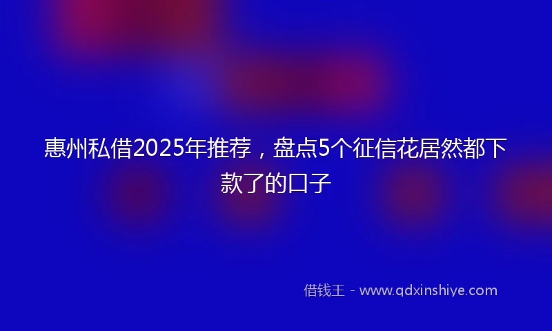 惠州私借2025年推荐，盘点5个征信花居然都下款了的口子