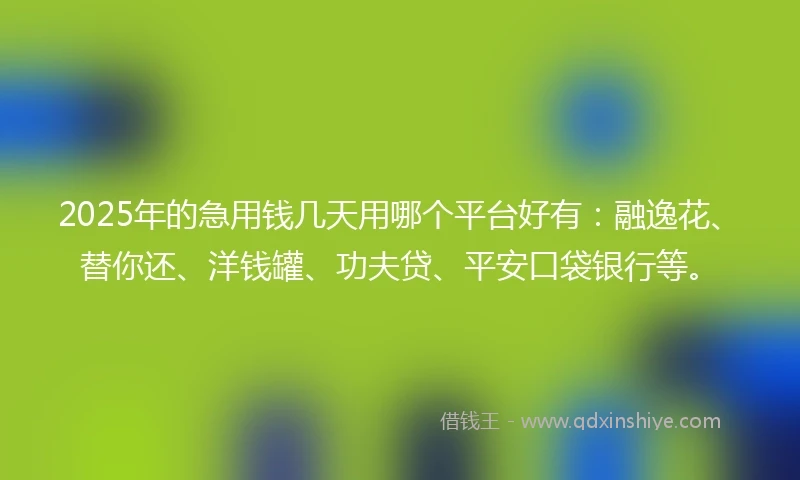 2025年的急用钱几天用哪个平台好有：融逸花、替你还、洋钱罐、功夫贷、平安口袋银行等。
