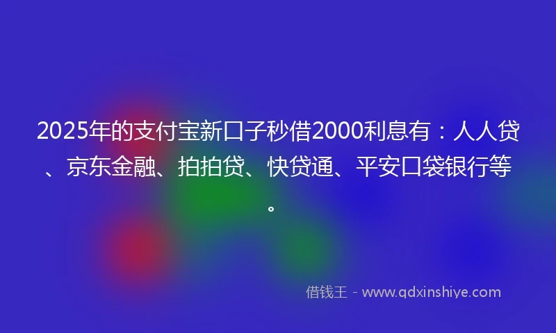 2025年的支付宝新口子秒借2000利息有：人人贷、京东金融、拍拍贷、快贷通、平安口袋银行等。