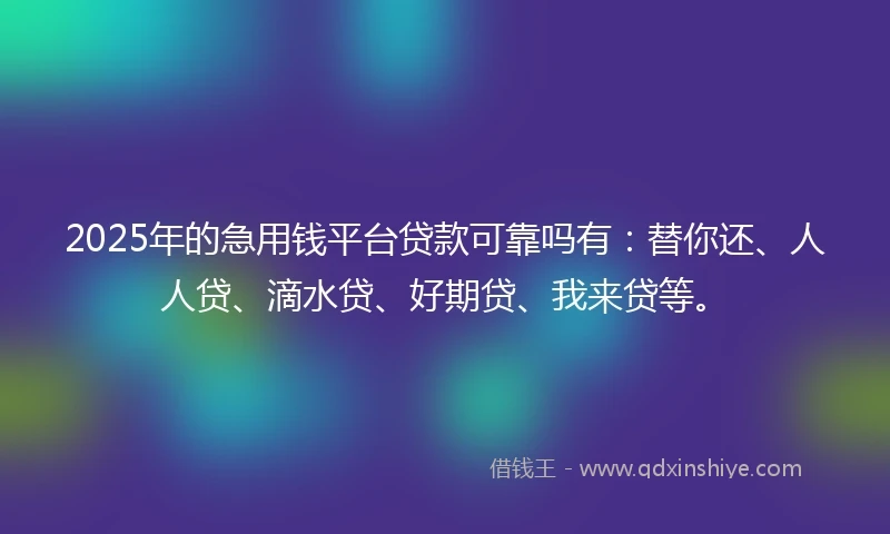 2025年的急用钱平台贷款可靠吗有：替你还、人人贷、滴水贷、好期贷、我来贷等。