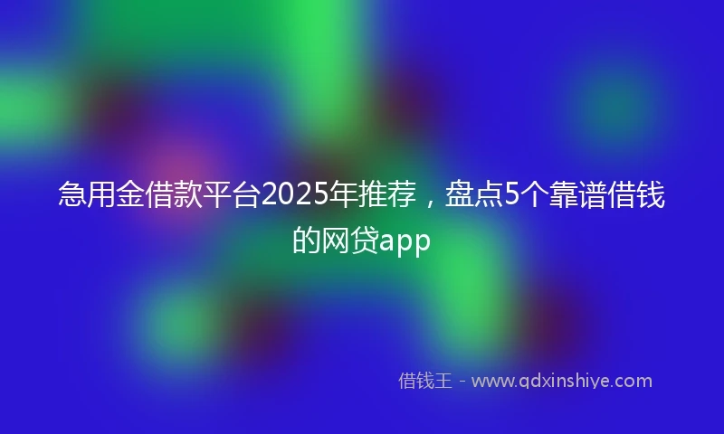 急用金借款平台2025年推荐，盘点5个靠谱借钱的网贷app