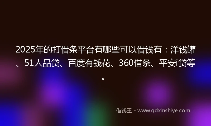 2025年的打借条平台有哪些可以借钱有：洋钱罐、51人品贷、百度有钱花、360借条、平安i贷等。