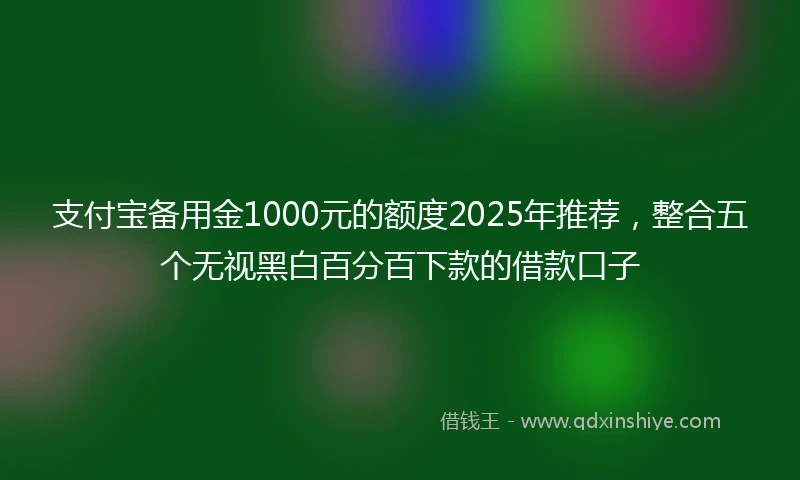 支付宝备用金1000元的额度2025年推荐，整合五个无视黑白百分百下款的借款口子