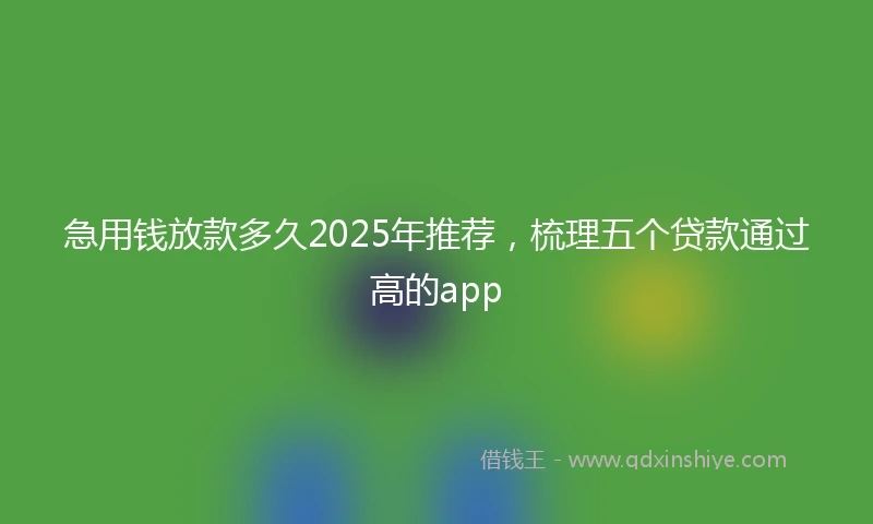 急用钱放款多久2025年推荐，梳理五个贷款通过高的app