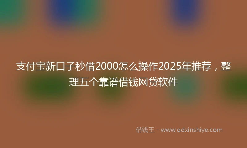 支付宝新口子秒借2000怎么操作2025年推荐，整理五个靠谱借钱网贷软件