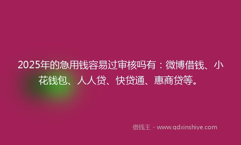 2025年的急用钱容易过审核吗有：微博借钱、小花钱包、人人贷、快贷通、惠商贷等。
