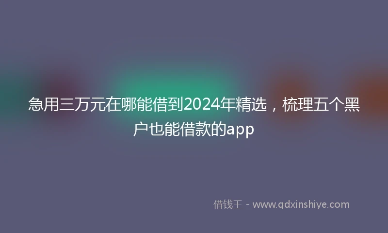 急用三万元在哪能借到2024年精选，梳理五个黑户也能借款的app