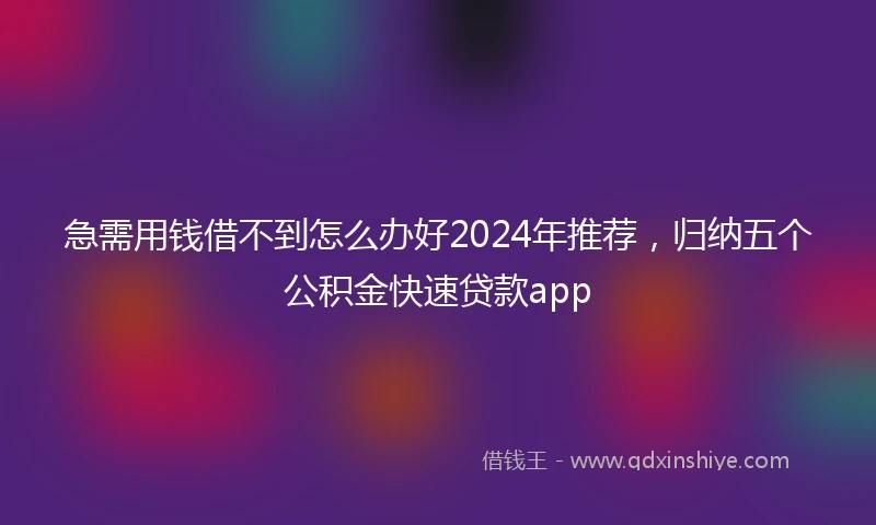 急需用钱借不到怎么办好2024年推荐，归纳五个公积金快速贷款app