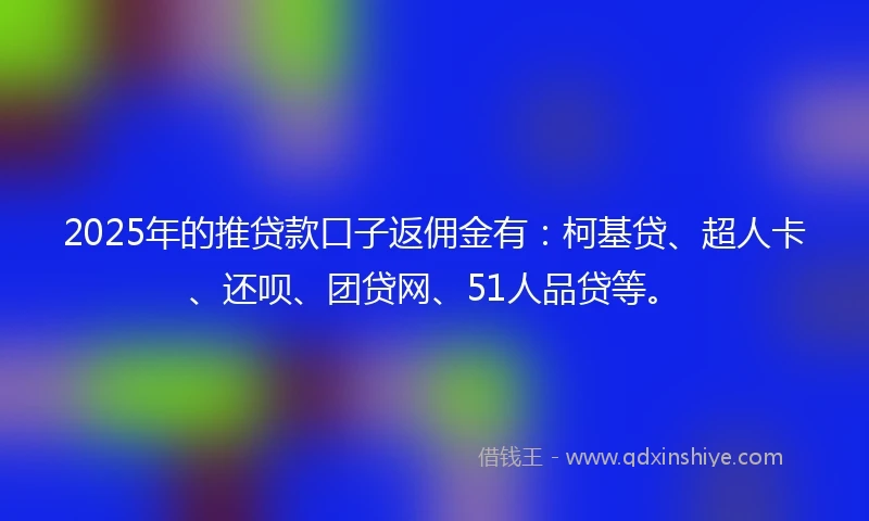 2025年的推贷款口子返佣金有：柯基贷、超人卡、还呗、团贷网、51人品贷等。