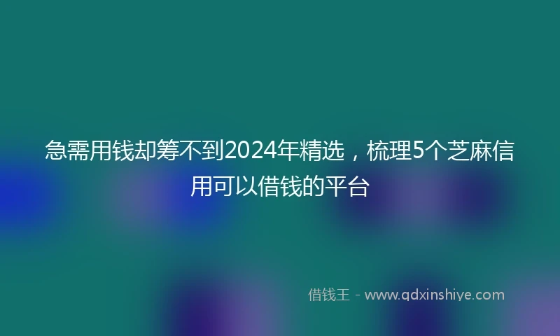 急需用钱却筹不到2024年精选，梳理5个芝麻信用可以借钱的平台