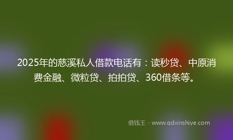 2025年的慈溪私人借款电话有：读秒贷、中原消费金融、微粒贷、拍拍贷、360借条等。
