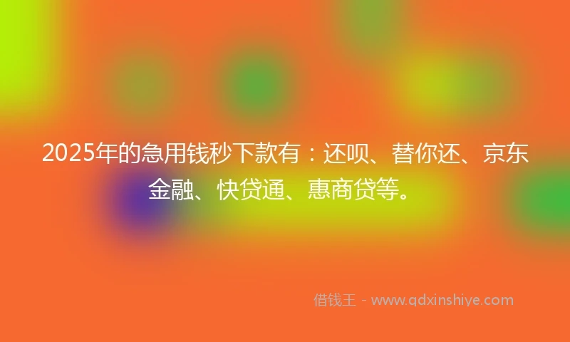 2025年的急用钱秒下款有：还呗、替你还、京东金融、快贷通、惠商贷等。