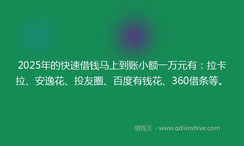 2025年的快速借钱马上到账小额一万元有：拉卡拉、安逸花、投友圈、百度有钱花、360借条等。