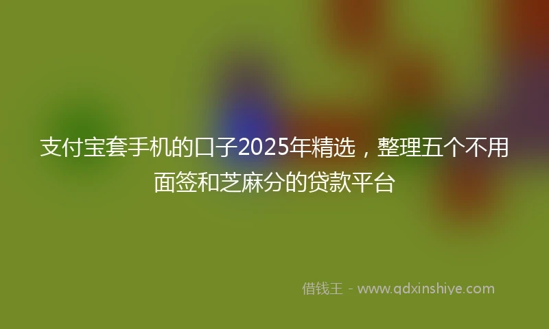 支付宝套手机的口子2025年精选，整理五个不用面签和芝麻分的贷款平台