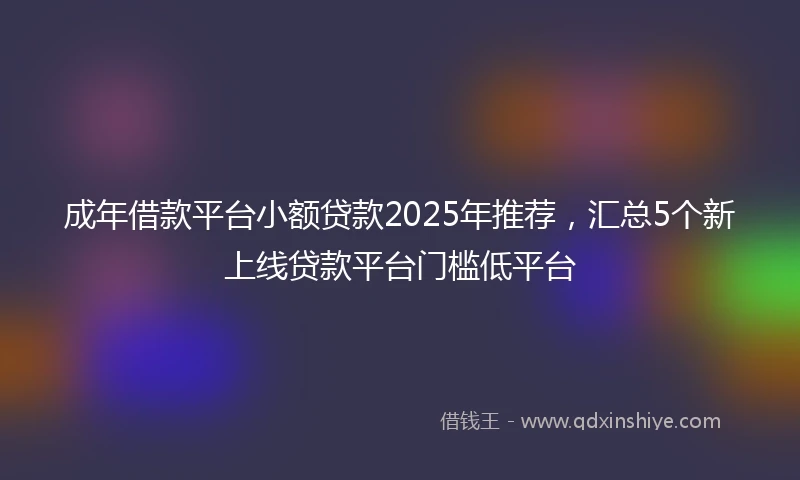 成年借款平台小额贷款2025年推荐，汇总5个新上线贷款平台门槛低平台