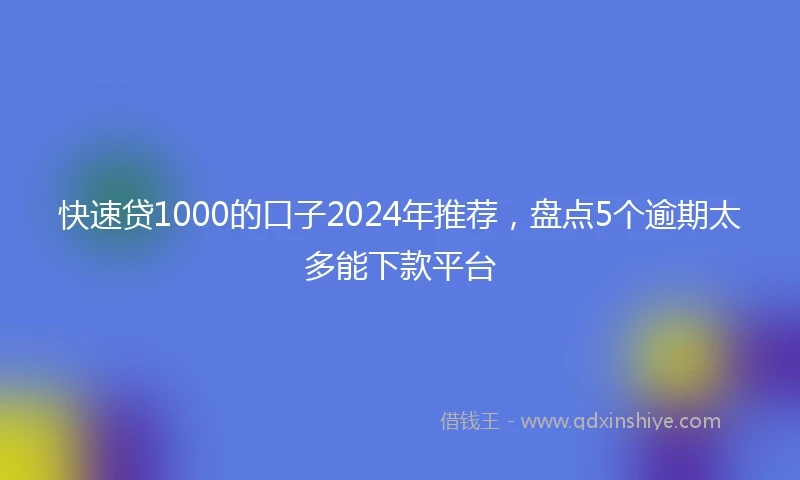 快速贷1000的口子2024年推荐，盘点5个逾期太多能下款平台