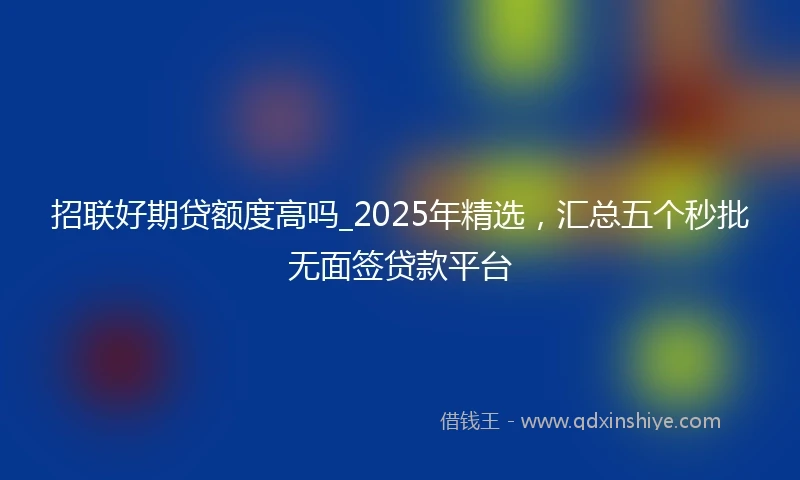 招联好期贷额度高吗_2025年精选，汇总五个秒批无面签贷款平台