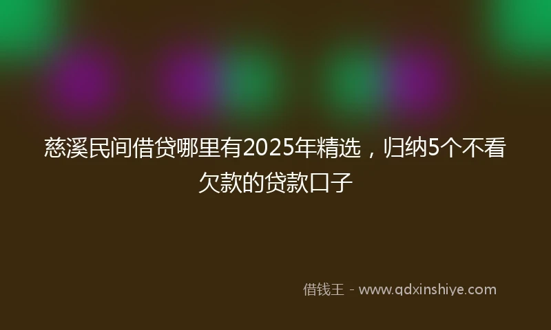 慈溪民间借贷哪里有2025年精选，归纳5个不看欠款的贷款口子
