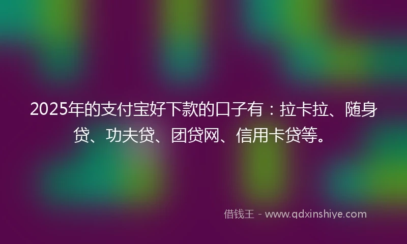 2025年的支付宝好下款的口子有：拉卡拉、随身贷、功夫贷、团贷网、信用卡贷等。