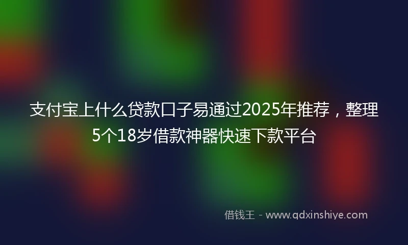 支付宝上什么贷款口子易通过2025年推荐，整理5个18岁借款神器快速下款平台