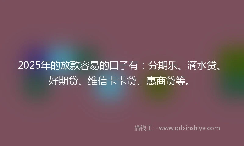 2025年的放款容易的口子有：分期乐、滴水贷、好期贷、维信卡卡贷、惠商贷等。