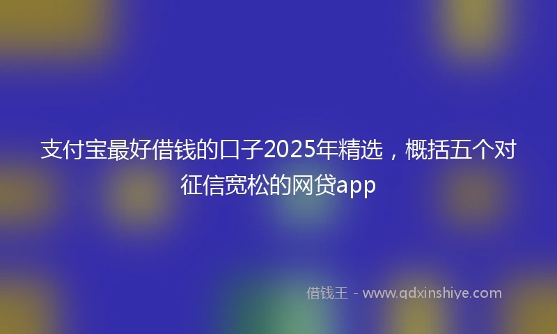 支付宝最好借钱的口子2025年精选，概括五个对征信宽松的网贷app