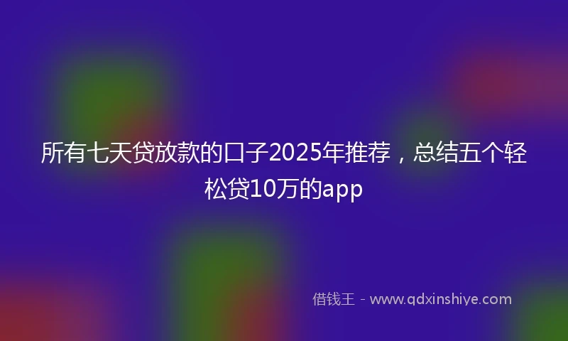 所有七天贷放款的口子2025年推荐，总结五个轻松贷10万的app