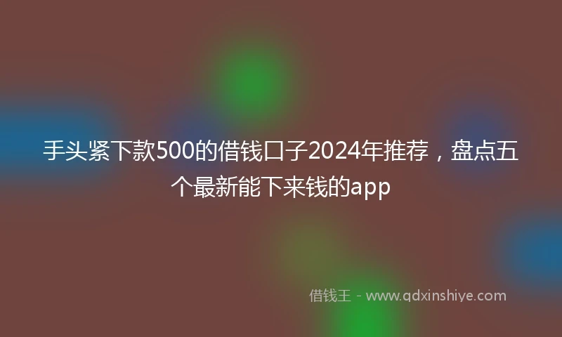 手头紧下款500的借钱口子2024年推荐，盘点五个最新能下来钱的app