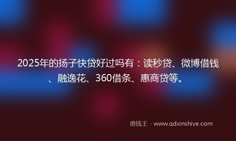 2025年的扬子快贷好过吗有：读秒贷、微博借钱、融逸花、360借条、惠商贷等。