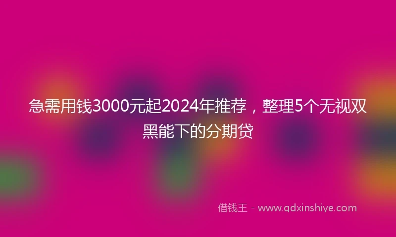 急需用钱3000元起2024年推荐，整理5个无视双黑能下的分期贷