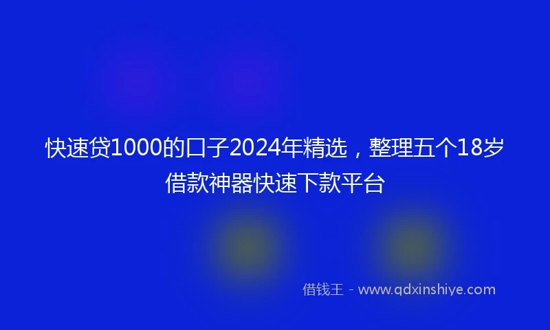 快速贷1000的口子2024年精选，整理五个18岁借款神器快速下款平台