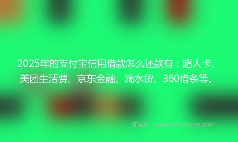 2025年的支付宝信用借款怎么还款有：超人卡、美团生活费、京东金融、滴水贷、360借条等。