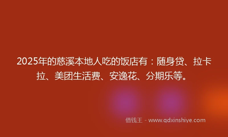 2025年的慈溪本地人吃的饭店有：随身贷、拉卡拉、美团生活费、安逸花、分期乐等。