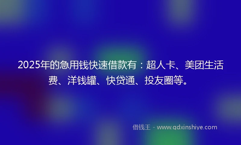 2025年的急用钱快速借款有：超人卡、美团生活费、洋钱罐、快贷通、投友圈等。