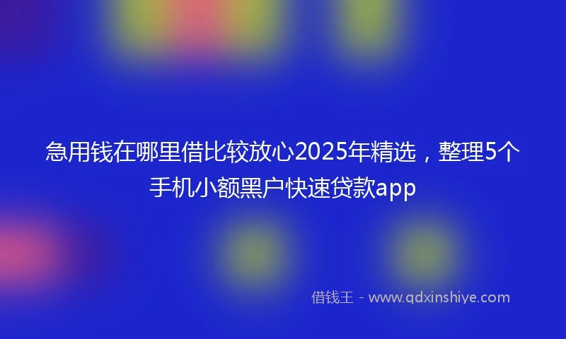 急用钱在哪里借比较放心2025年精选，整理5个手机小额黑户快速贷款app