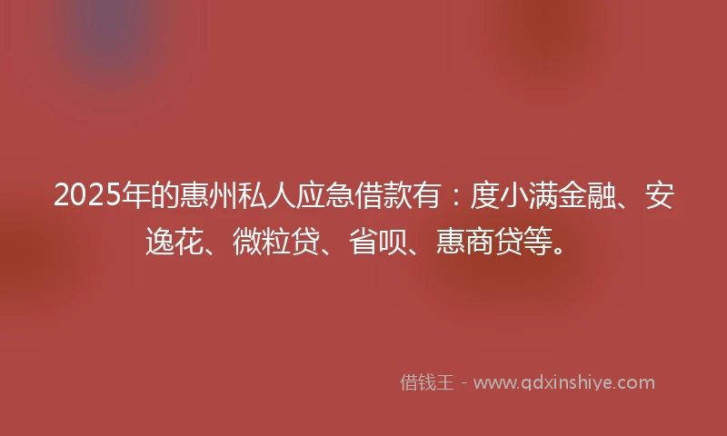 2025年的惠州私人应急借款有：度小满金融、安逸花、微粒贷、省呗、惠商贷等。
