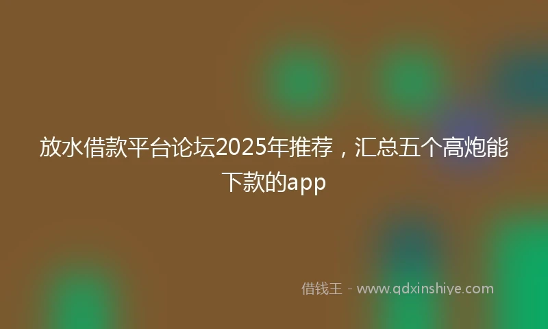 放水借款平台论坛2025年推荐，汇总五个高炮能下款的app
