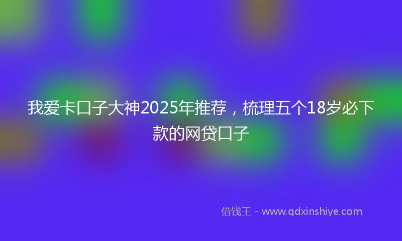我爱卡口子大神2025年推荐，梳理五个18岁必下款的网贷口子