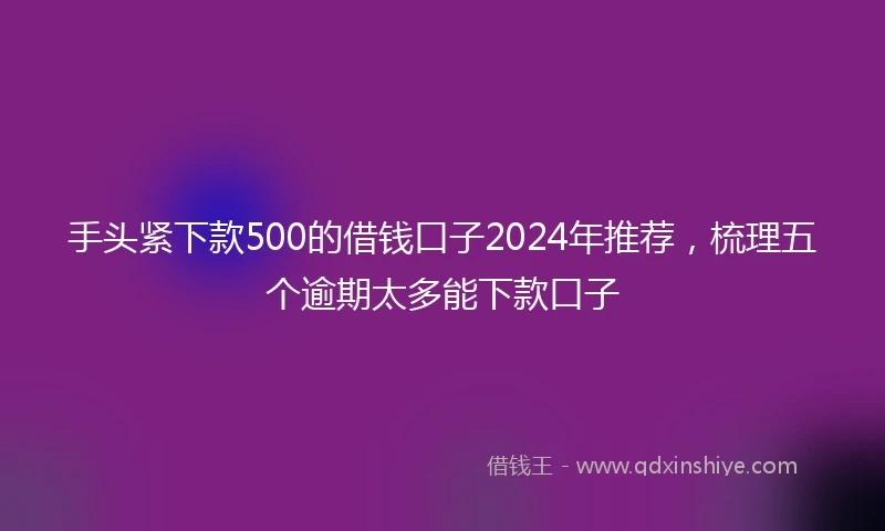 手头紧下款500的借钱口子2024年推荐，梳理五个逾期太多能下款口子